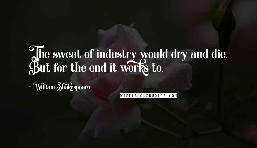 William Shakespeare Quotes: The sweat of industry would dry and die, But for the end it works to.