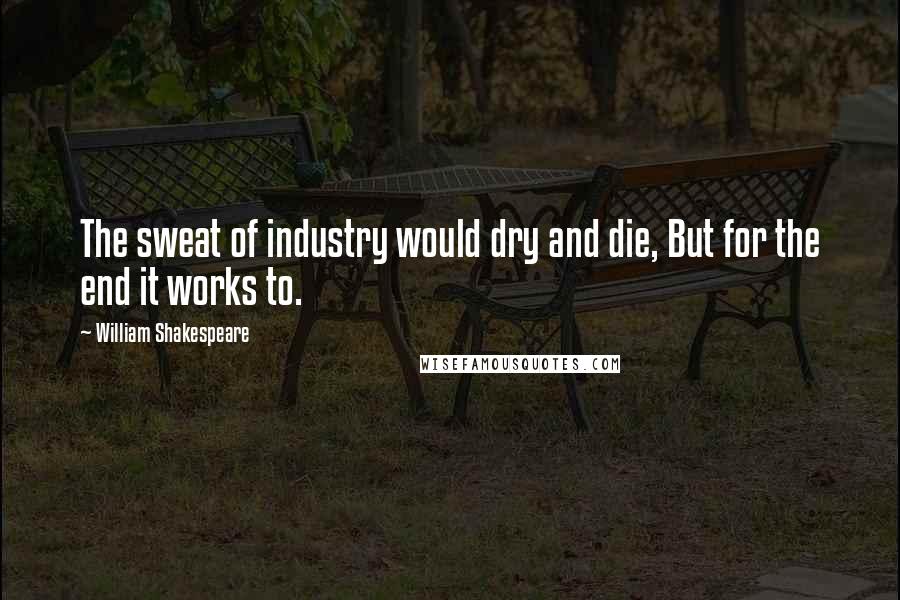 William Shakespeare Quotes: The sweat of industry would dry and die, But for the end it works to.