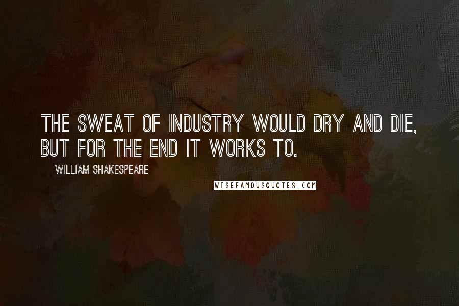 William Shakespeare Quotes: The sweat of industry would dry and die, But for the end it works to.