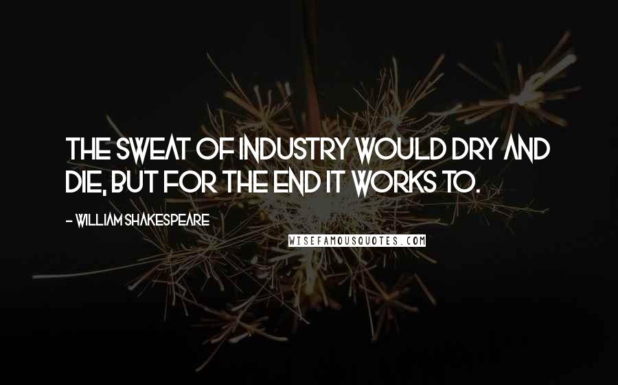 William Shakespeare Quotes: The sweat of industry would dry and die, But for the end it works to.