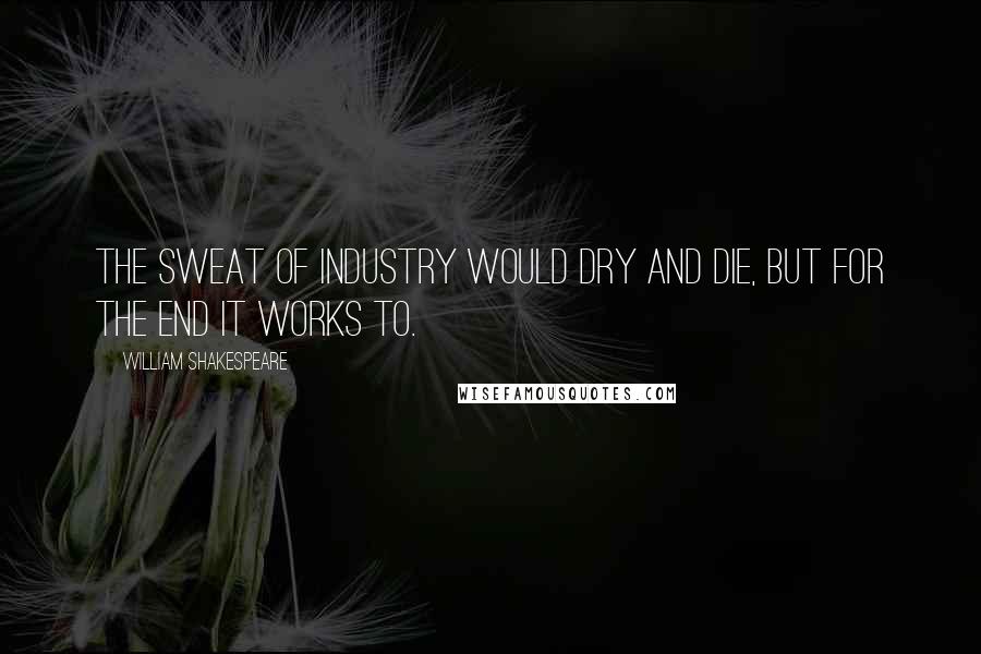 William Shakespeare Quotes: The sweat of industry would dry and die, But for the end it works to.