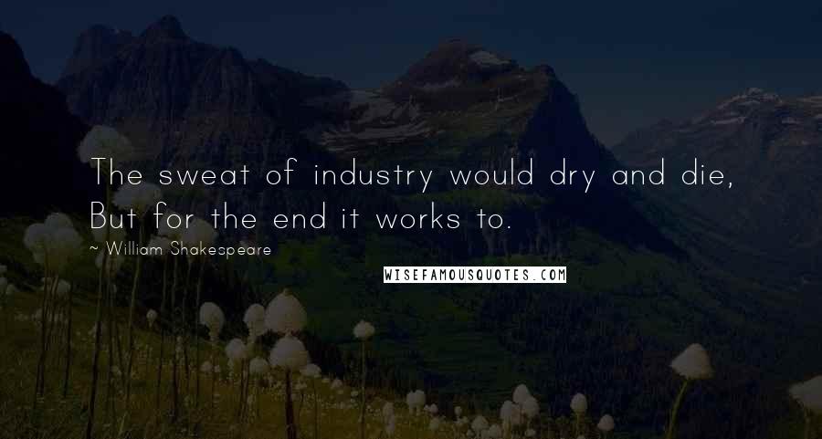 William Shakespeare Quotes: The sweat of industry would dry and die, But for the end it works to.