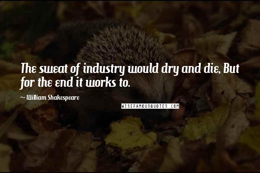 William Shakespeare Quotes: The sweat of industry would dry and die, But for the end it works to.