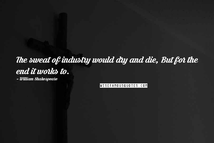 William Shakespeare Quotes: The sweat of industry would dry and die, But for the end it works to.