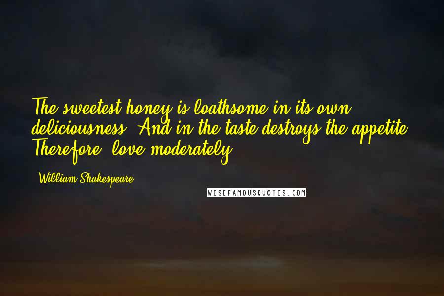 William Shakespeare Quotes: The sweetest honey is loathsome in its own deliciousness. And in the taste destroys the appetite. Therefore, love moderately.