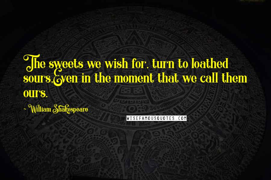 William Shakespeare Quotes: The sweets we wish for, turn to loathed sours,Even in the moment that we call them ours.