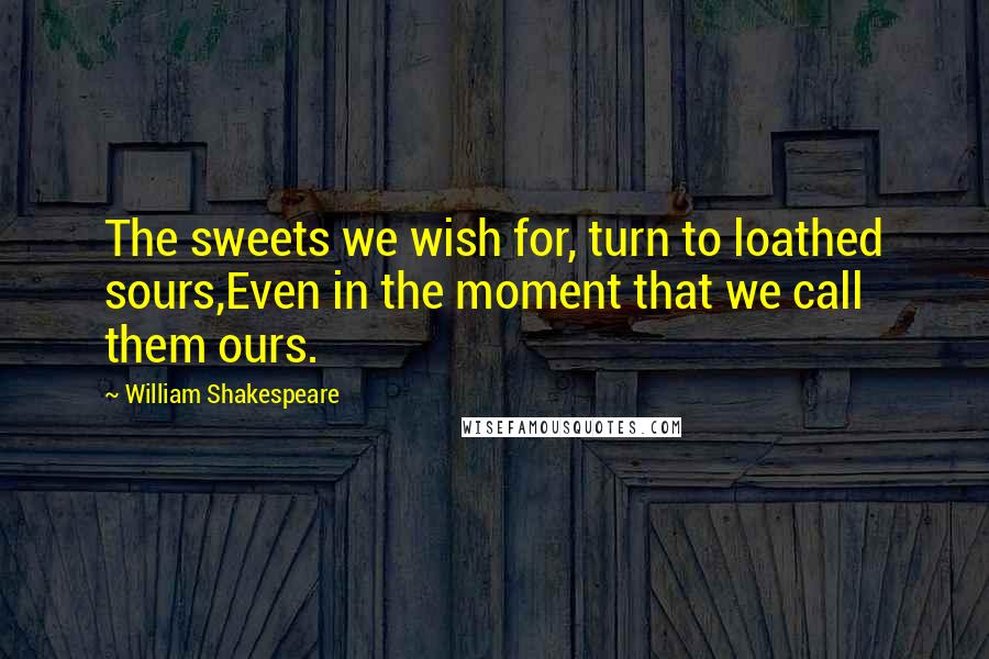 William Shakespeare Quotes: The sweets we wish for, turn to loathed sours,Even in the moment that we call them ours.