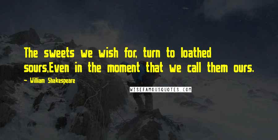 William Shakespeare Quotes: The sweets we wish for, turn to loathed sours,Even in the moment that we call them ours.