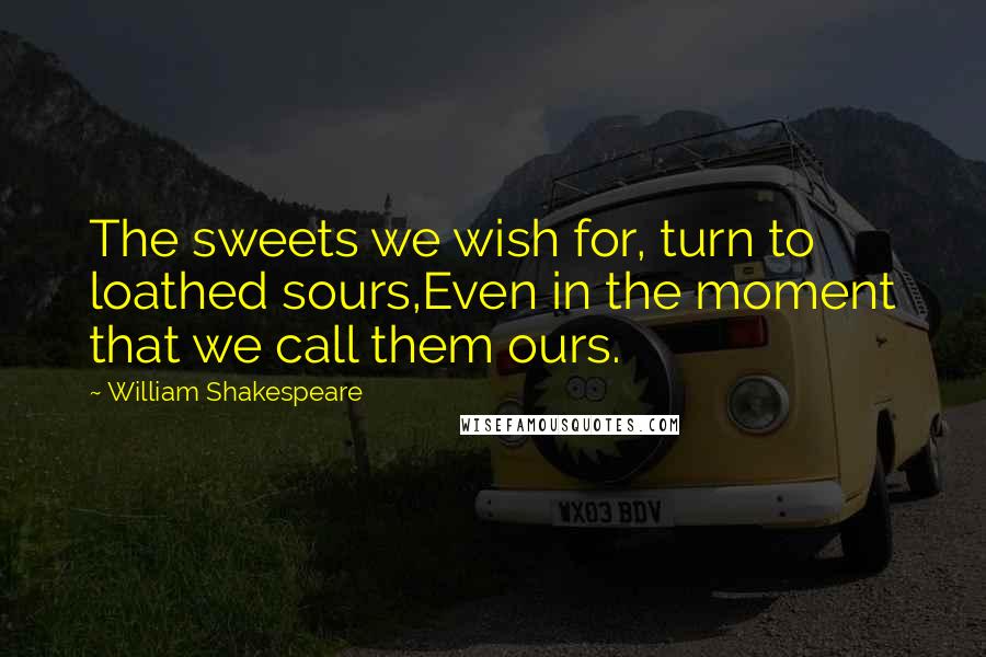 William Shakespeare Quotes: The sweets we wish for, turn to loathed sours,Even in the moment that we call them ours.