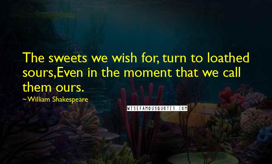 William Shakespeare Quotes: The sweets we wish for, turn to loathed sours,Even in the moment that we call them ours.