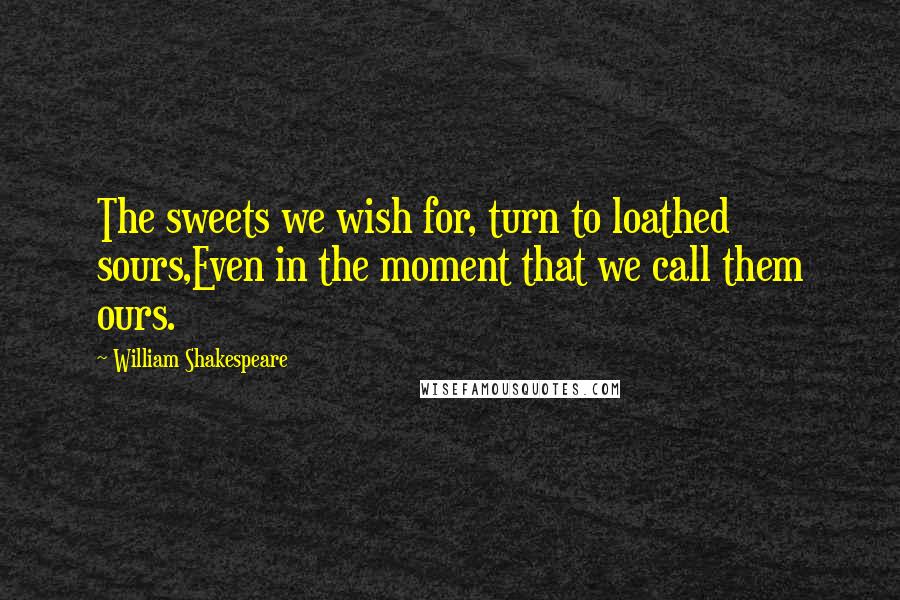 William Shakespeare Quotes: The sweets we wish for, turn to loathed sours,Even in the moment that we call them ours.