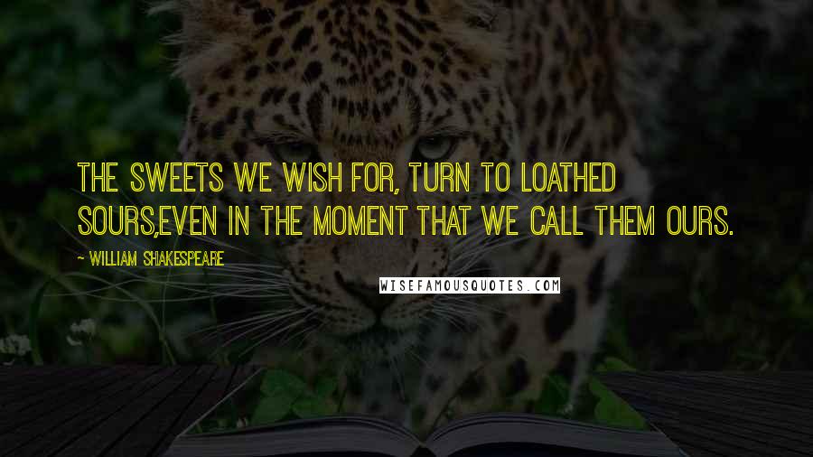 William Shakespeare Quotes: The sweets we wish for, turn to loathed sours,Even in the moment that we call them ours.