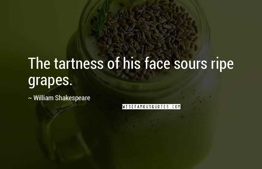 William Shakespeare Quotes: The tartness of his face sours ripe grapes.