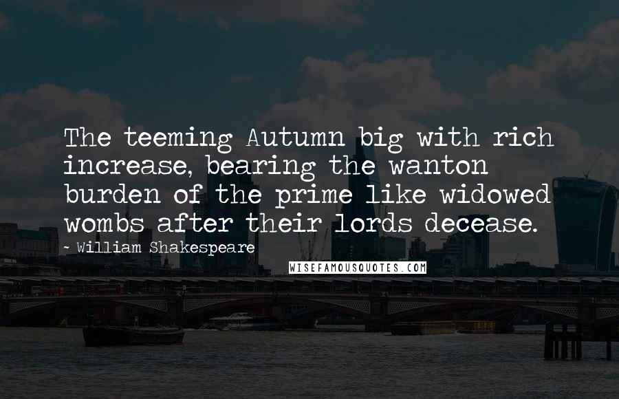 William Shakespeare Quotes: The teeming Autumn big with rich increase, bearing the wanton burden of the prime like widowed wombs after their lords decease.