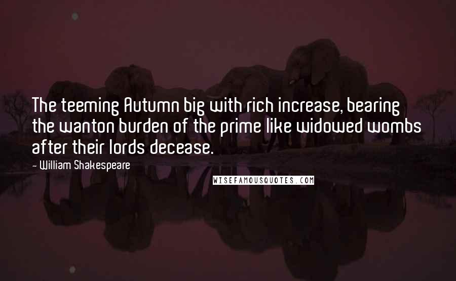 William Shakespeare Quotes: The teeming Autumn big with rich increase, bearing the wanton burden of the prime like widowed wombs after their lords decease.