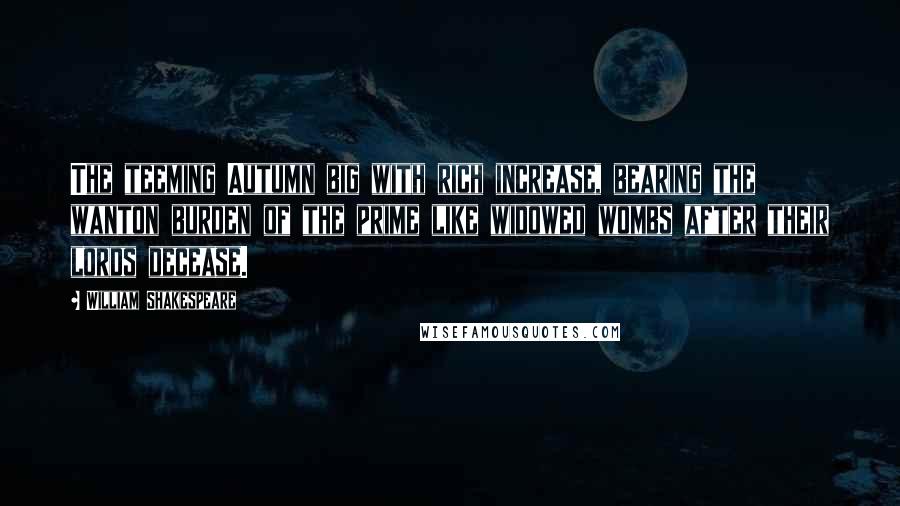 William Shakespeare Quotes: The teeming Autumn big with rich increase, bearing the wanton burden of the prime like widowed wombs after their lords decease.