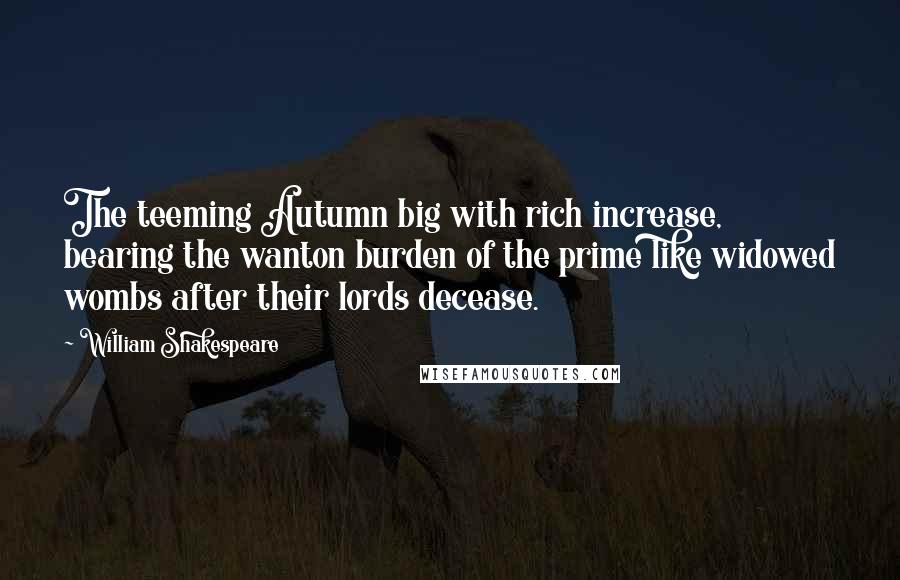 William Shakespeare Quotes: The teeming Autumn big with rich increase, bearing the wanton burden of the prime like widowed wombs after their lords decease.