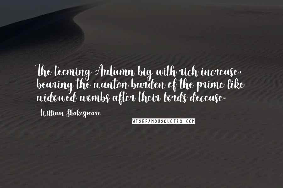 William Shakespeare Quotes: The teeming Autumn big with rich increase, bearing the wanton burden of the prime like widowed wombs after their lords decease.