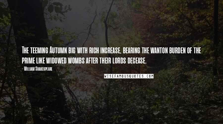 William Shakespeare Quotes: The teeming Autumn big with rich increase, bearing the wanton burden of the prime like widowed wombs after their lords decease.