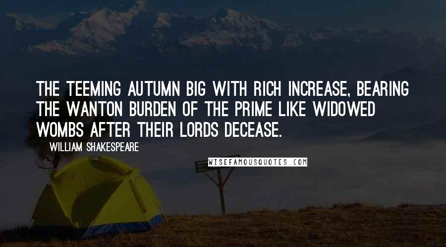 William Shakespeare Quotes: The teeming Autumn big with rich increase, bearing the wanton burden of the prime like widowed wombs after their lords decease.
