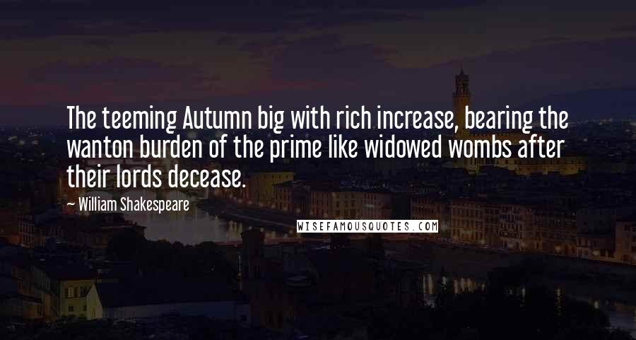 William Shakespeare Quotes: The teeming Autumn big with rich increase, bearing the wanton burden of the prime like widowed wombs after their lords decease.