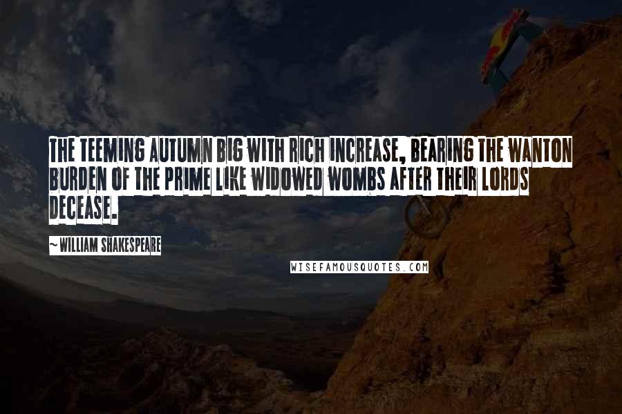 William Shakespeare Quotes: The teeming Autumn big with rich increase, bearing the wanton burden of the prime like widowed wombs after their lords decease.