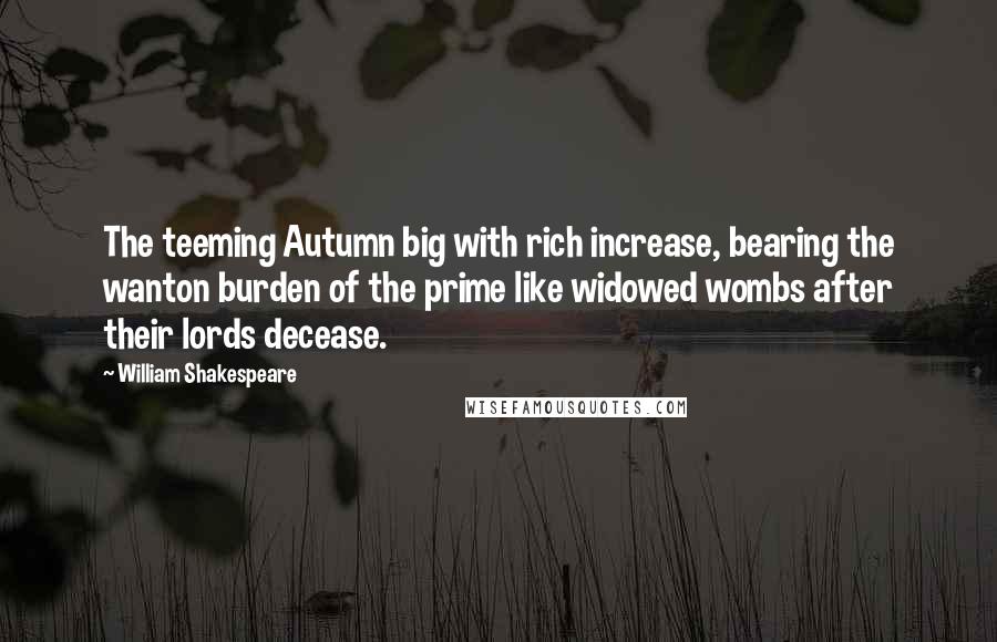 William Shakespeare Quotes: The teeming Autumn big with rich increase, bearing the wanton burden of the prime like widowed wombs after their lords decease.