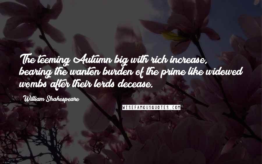 William Shakespeare Quotes: The teeming Autumn big with rich increase, bearing the wanton burden of the prime like widowed wombs after their lords decease.