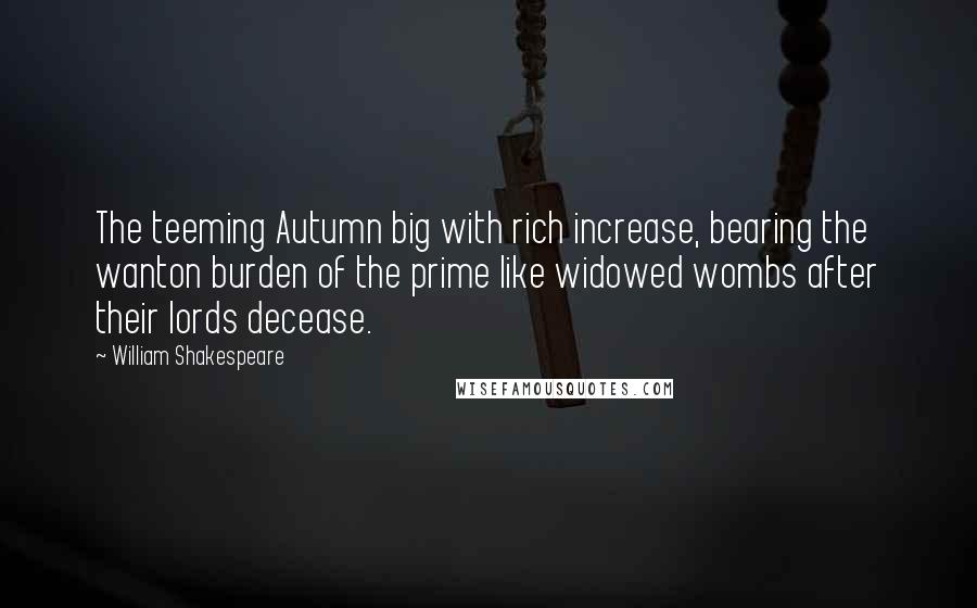 William Shakespeare Quotes: The teeming Autumn big with rich increase, bearing the wanton burden of the prime like widowed wombs after their lords decease.