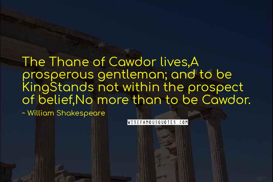 William Shakespeare Quotes: The Thane of Cawdor lives,A prosperous gentleman; and to be KingStands not within the prospect of belief,No more than to be Cawdor.