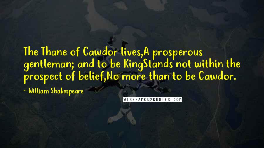 William Shakespeare Quotes: The Thane of Cawdor lives,A prosperous gentleman; and to be KingStands not within the prospect of belief,No more than to be Cawdor.