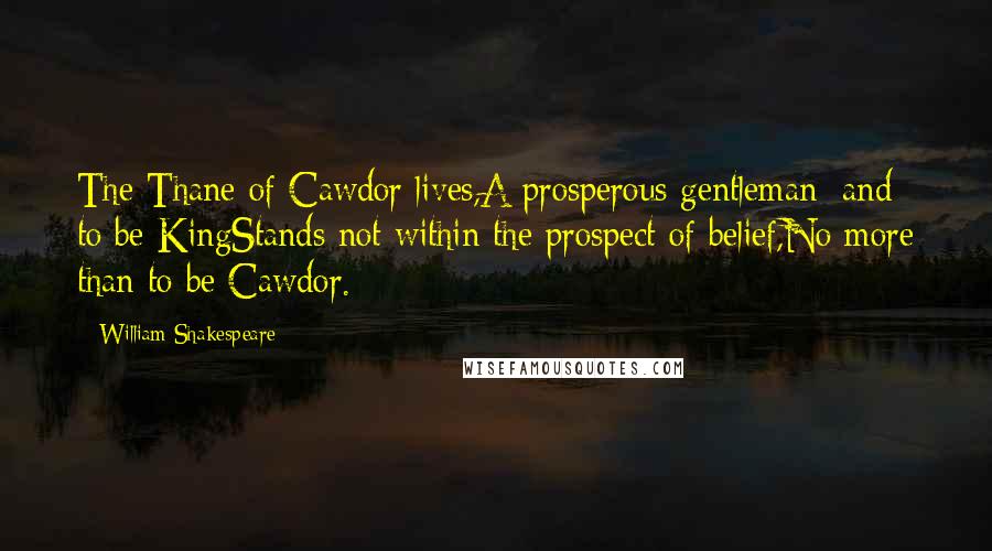 William Shakespeare Quotes: The Thane of Cawdor lives,A prosperous gentleman; and to be KingStands not within the prospect of belief,No more than to be Cawdor.