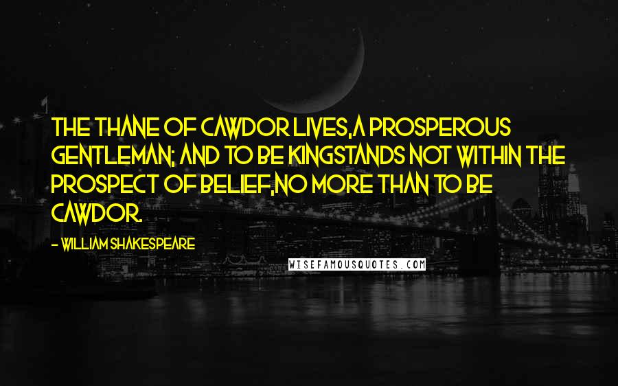 William Shakespeare Quotes: The Thane of Cawdor lives,A prosperous gentleman; and to be KingStands not within the prospect of belief,No more than to be Cawdor.