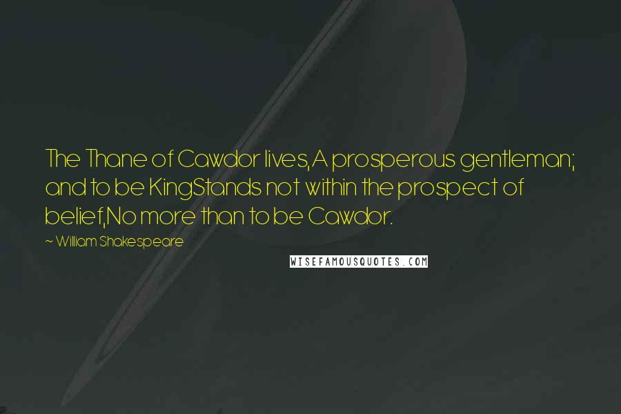 William Shakespeare Quotes: The Thane of Cawdor lives,A prosperous gentleman; and to be KingStands not within the prospect of belief,No more than to be Cawdor.