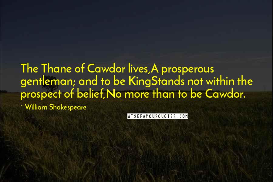 William Shakespeare Quotes: The Thane of Cawdor lives,A prosperous gentleman; and to be KingStands not within the prospect of belief,No more than to be Cawdor.