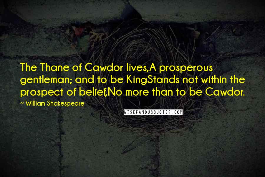 William Shakespeare Quotes: The Thane of Cawdor lives,A prosperous gentleman; and to be KingStands not within the prospect of belief,No more than to be Cawdor.