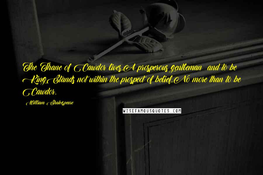 William Shakespeare Quotes: The Thane of Cawdor lives,A prosperous gentleman; and to be KingStands not within the prospect of belief,No more than to be Cawdor.