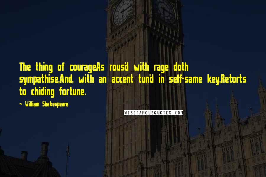 William Shakespeare Quotes: The thing of courageAs rous'd with rage doth sympathise,And, with an accent tun'd in self-same key,Retorts to chiding fortune.