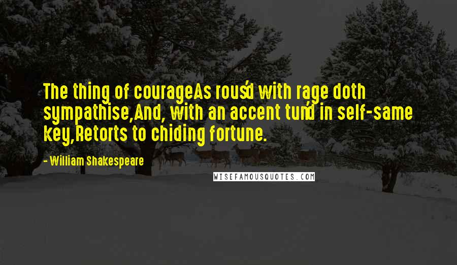 William Shakespeare Quotes: The thing of courageAs rous'd with rage doth sympathise,And, with an accent tun'd in self-same key,Retorts to chiding fortune.