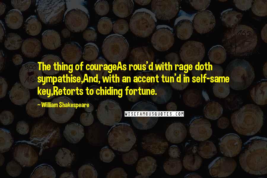 William Shakespeare Quotes: The thing of courageAs rous'd with rage doth sympathise,And, with an accent tun'd in self-same key,Retorts to chiding fortune.