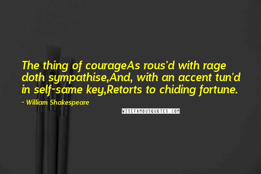 William Shakespeare Quotes: The thing of courageAs rous'd with rage doth sympathise,And, with an accent tun'd in self-same key,Retorts to chiding fortune.