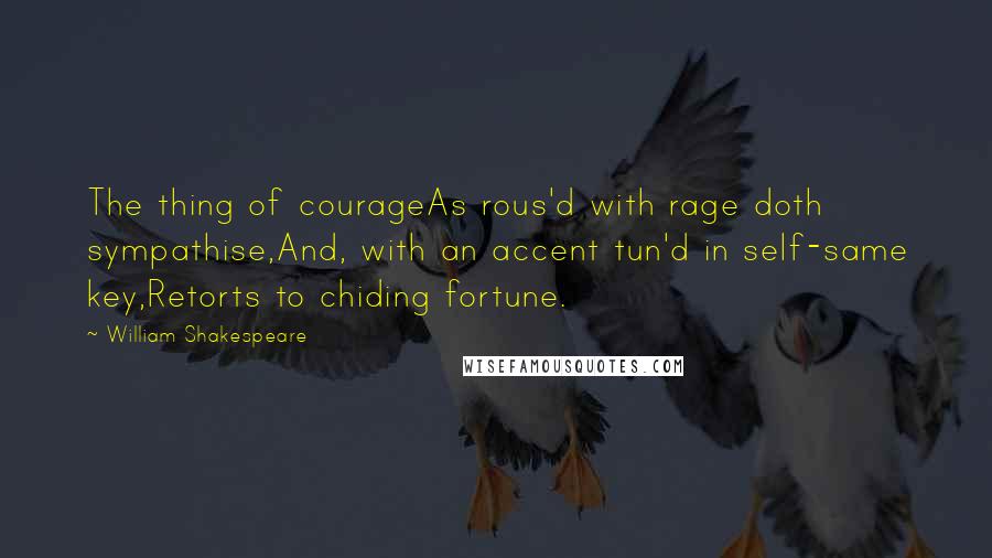 William Shakespeare Quotes: The thing of courageAs rous'd with rage doth sympathise,And, with an accent tun'd in self-same key,Retorts to chiding fortune.