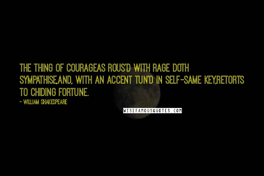 William Shakespeare Quotes: The thing of courageAs rous'd with rage doth sympathise,And, with an accent tun'd in self-same key,Retorts to chiding fortune.