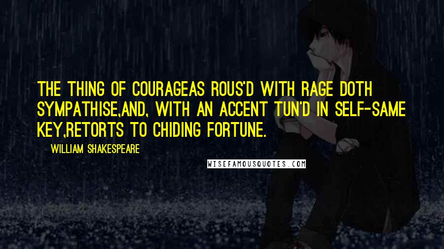 William Shakespeare Quotes: The thing of courageAs rous'd with rage doth sympathise,And, with an accent tun'd in self-same key,Retorts to chiding fortune.