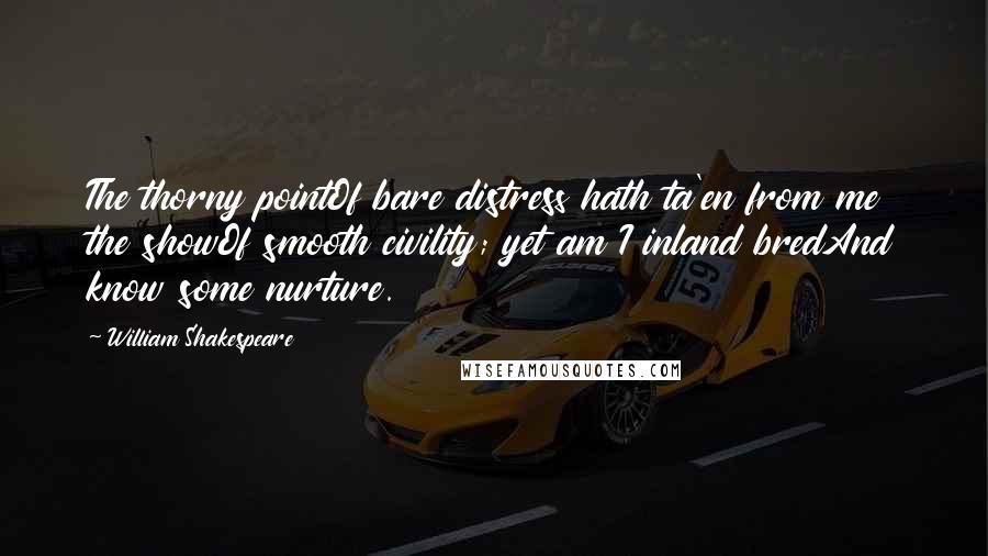 William Shakespeare Quotes: The thorny pointOf bare distress hath ta'en from me the showOf smooth civility; yet am I inland bredAnd know some nurture.