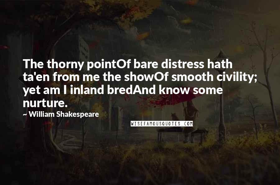 William Shakespeare Quotes: The thorny pointOf bare distress hath ta'en from me the showOf smooth civility; yet am I inland bredAnd know some nurture.