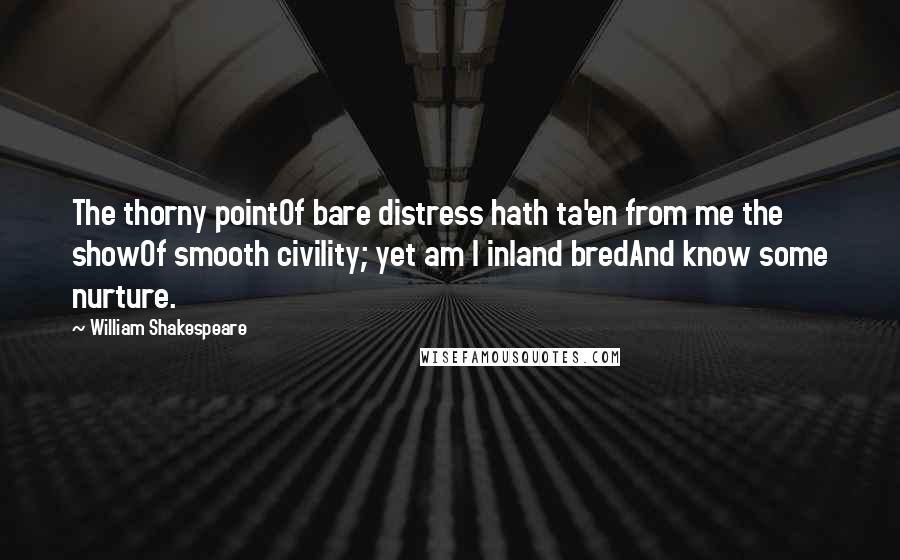 William Shakespeare Quotes: The thorny pointOf bare distress hath ta'en from me the showOf smooth civility; yet am I inland bredAnd know some nurture.