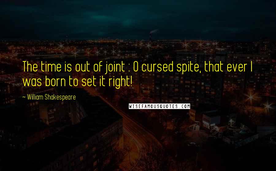 William Shakespeare Quotes: The time is out of joint : O cursed spite, that ever I was born to set it right!