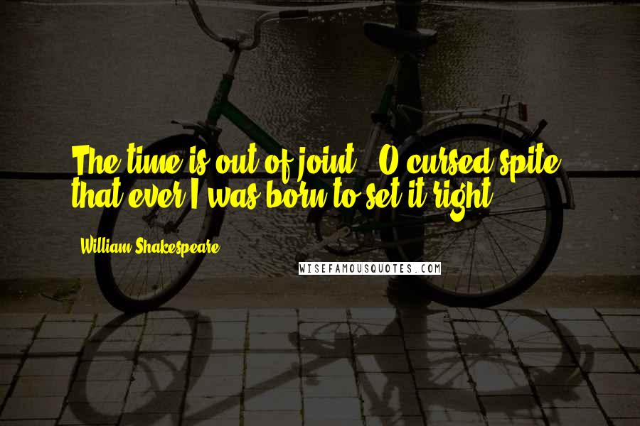 William Shakespeare Quotes: The time is out of joint : O cursed spite, that ever I was born to set it right!