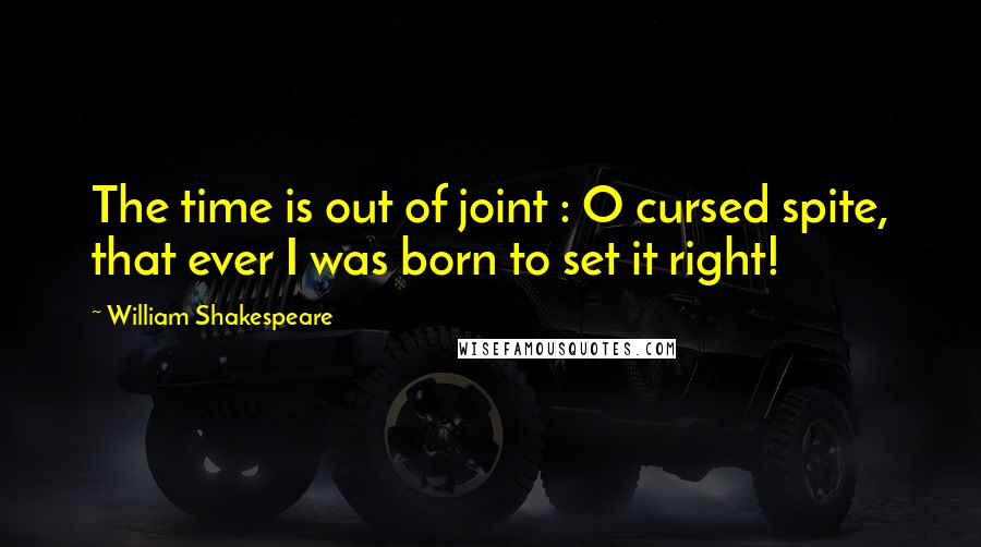 William Shakespeare Quotes: The time is out of joint : O cursed spite, that ever I was born to set it right!